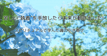 苦しい執着を手放したら未来が動き出した! スピリチュアルで学んだ魂の引き寄せ
