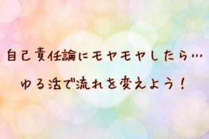 自己責任論にモヤモヤしたら・・・ゆる活で流れを変えよう！